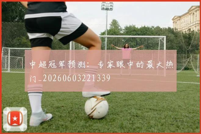 中超冠军预测:专家眼中的最大热门_20260603221339