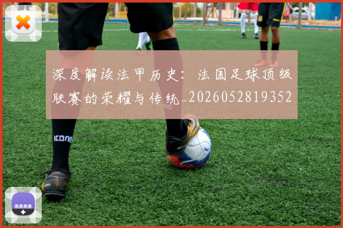 深度解读法甲历史：法国足球顶级联赛的荣耀与传统_20260528193525