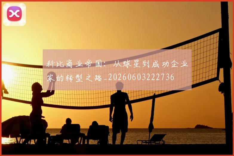 科比商业帝国：从球星到成功企业家的转型之路_20260603222736