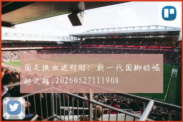 国足换血进行时:新一代国脚的崛起之路_20260527111908