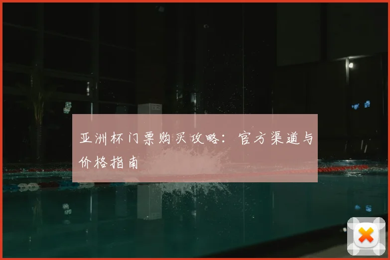 亚洲杯门票购买攻略：官方渠道与价格指南