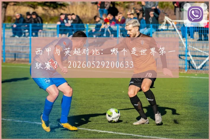 西甲与英超对比：哪个是世界第一联赛？_20260529200633