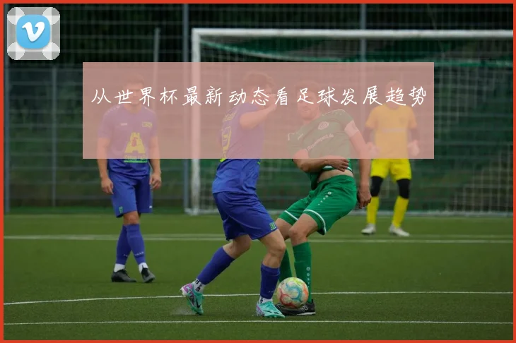 从世界杯最新动态看足球发展趋势