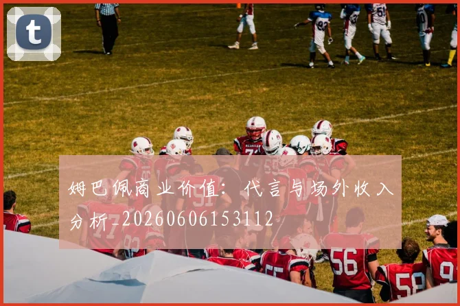 姆巴佩商业价值：代言与场外收入分析_20260606153112
