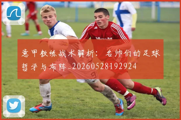 意甲教练战术解析：名帅们的足球哲学与布阵_20260528192924