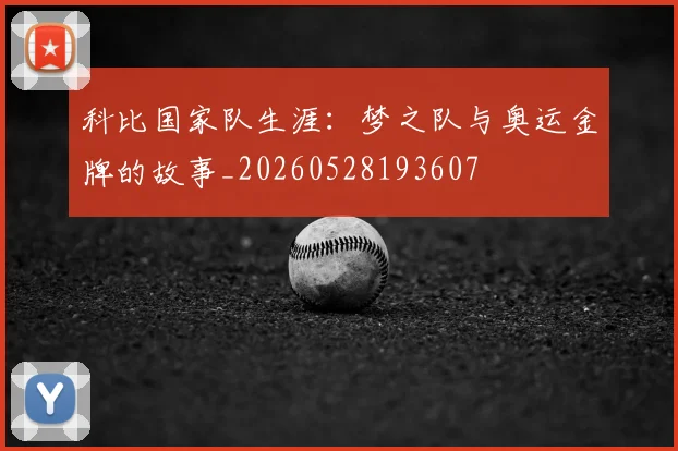 科比国家队生涯:梦之队与奥运金牌的故事_20260528193607