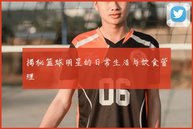 揭秘篮球明星的日常生活与饮食管理