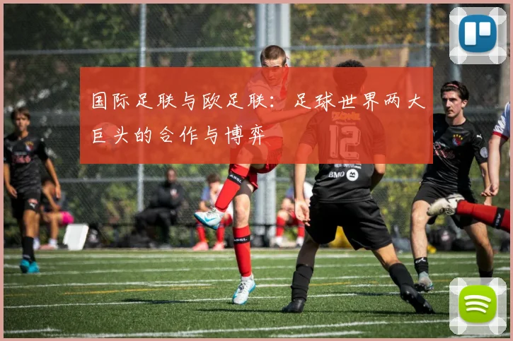 国际足联与欧足联：足球世界两大巨头的合作与博弈