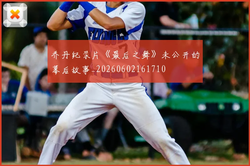 乔丹纪录片《最后之舞》未公开的幕后故事_20260602161710