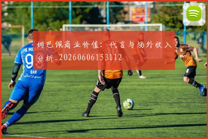 姆巴佩商业价值：代言与场外收入分析_20260606153112