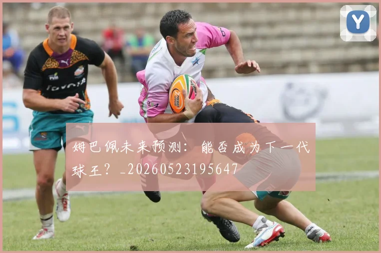 姆巴佩未来预测:能否成为下一代球王?_20260523195647