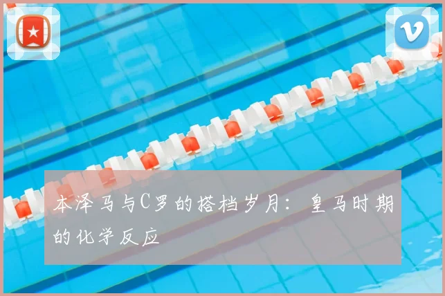 本泽马与C罗的搭档岁月:皇马时期的化学反应