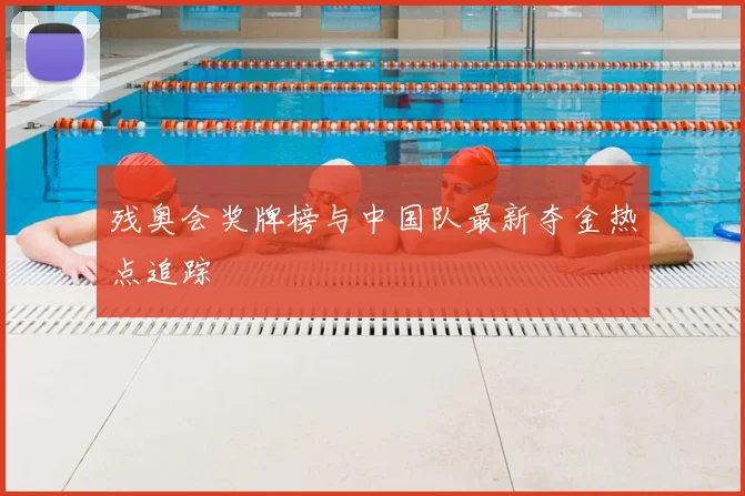 残奥会奖牌榜与中国队最新夺金热点追踪