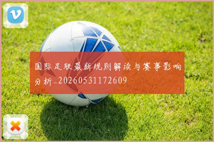 国际足联最新规则解读与赛事影响分析_20260531172609