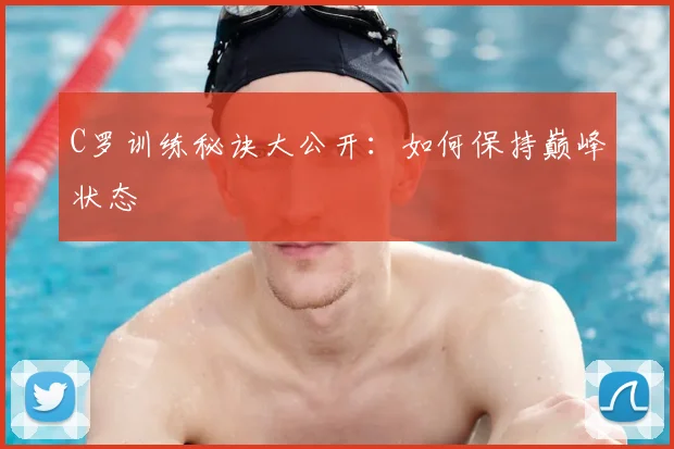 C罗训练秘诀大公开:如何保持巅峰状态