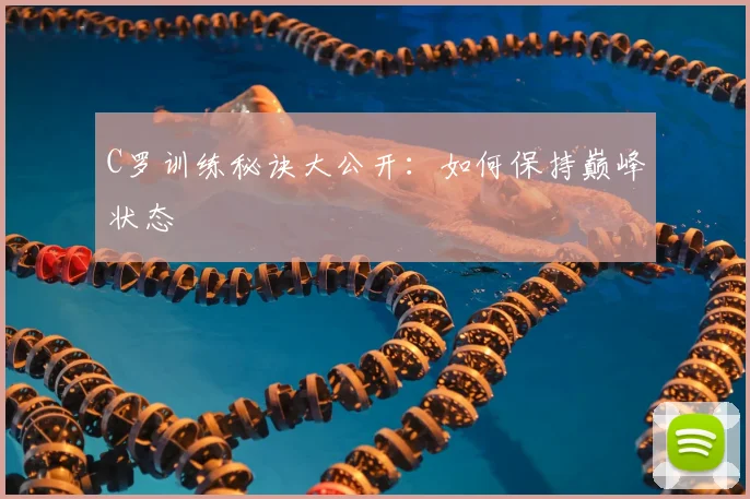 C罗训练秘诀大公开:如何保持巅峰状态