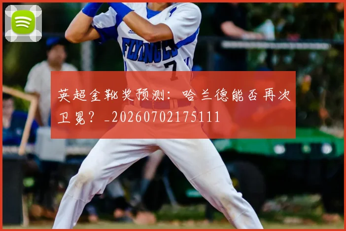 英超金靴奖预测:哈兰德能否再次卫冕?_20260702175111