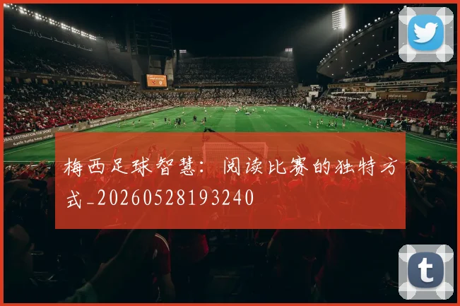 梅西足球智慧：阅读比赛的独特方式_20260528193240
