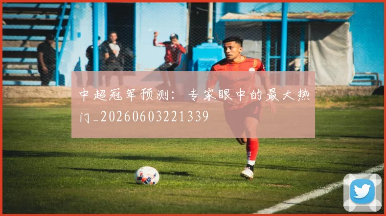 中超冠军预测:专家眼中的最大热门_20260603221339