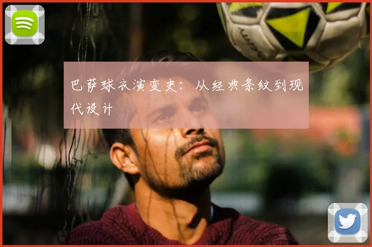 巴萨球衣演变史：从经典条纹到现代设计