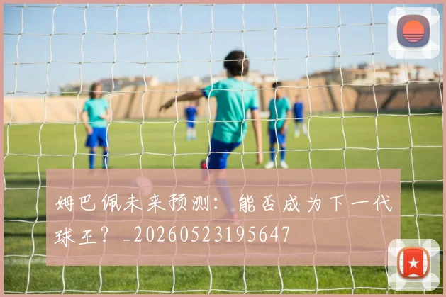 姆巴佩未来预测:能否成为下一代球王?_20260523195647