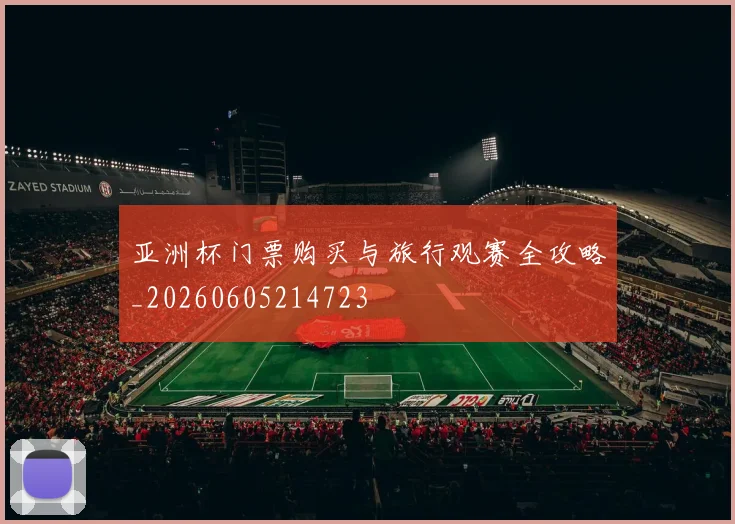 亚洲杯门票购买与旅行观赛全攻略_20260605214723