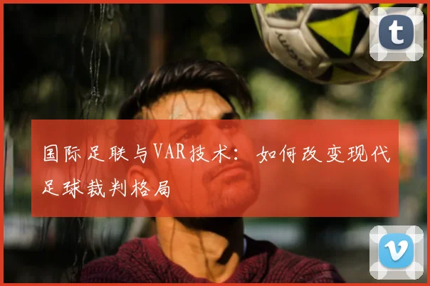 国际足联与VAR技术:如何改变现代足球裁判格局