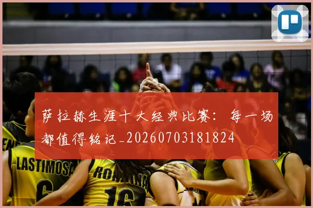 萨拉赫生涯十大经典比赛：每一场都值得铭记_20260703181824