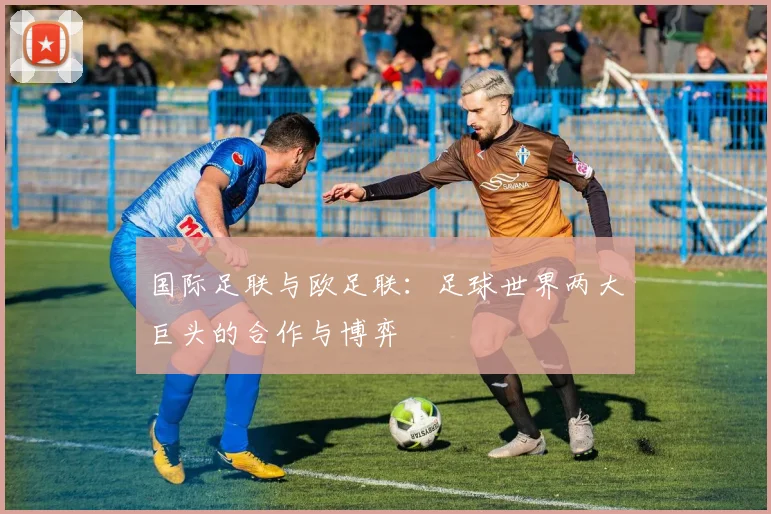 国际足联与欧足联:足球世界两大巨头的合作与博弈