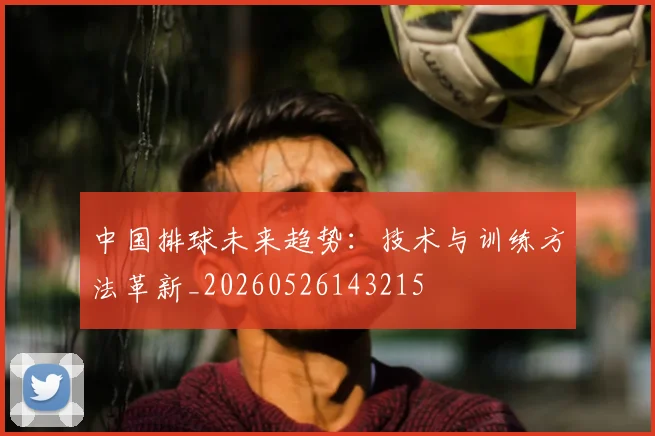 中国排球未来趋势:技术与训练方法革新_20260526143215