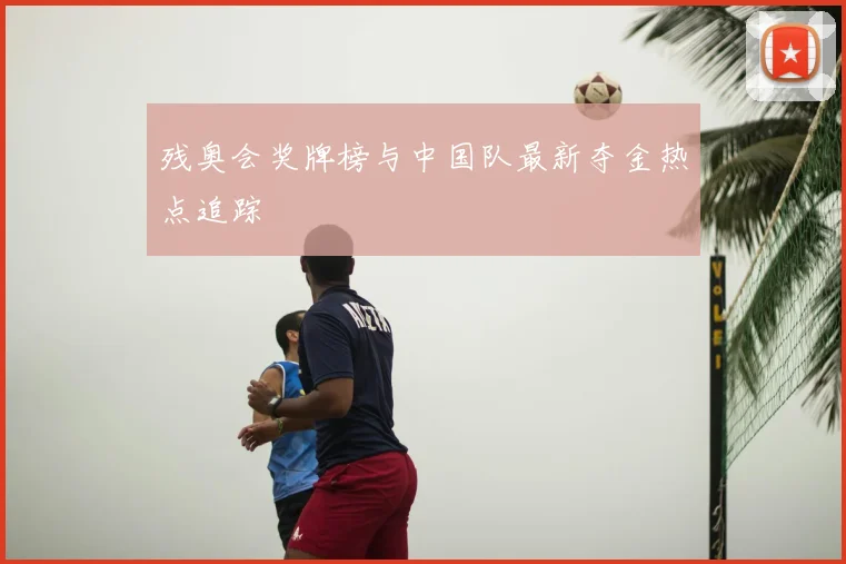 残奥会奖牌榜与中国队最新夺金热点追踪
