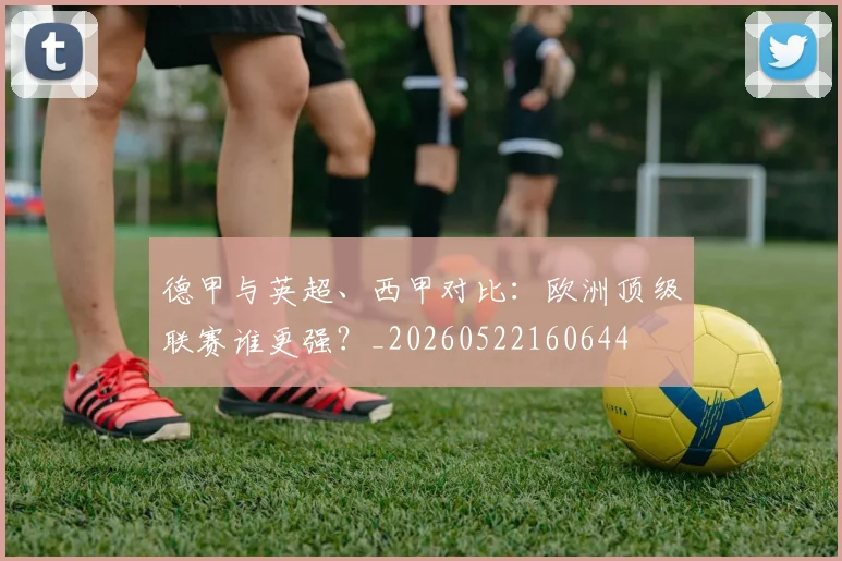 德甲与英超、西甲对比:欧洲顶级联赛谁更强?_20260522160644