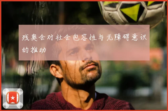 残奥会对社会包容性与无障碍意识的推动