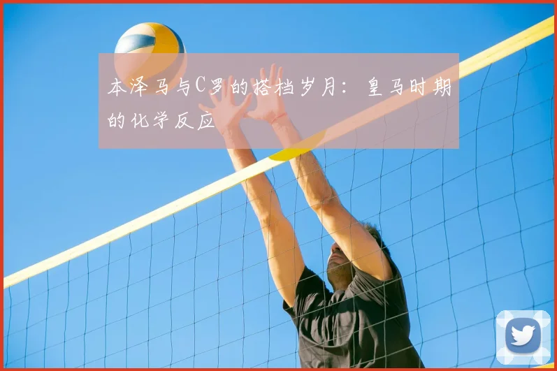 本泽马与C罗的搭档岁月:皇马时期的化学反应