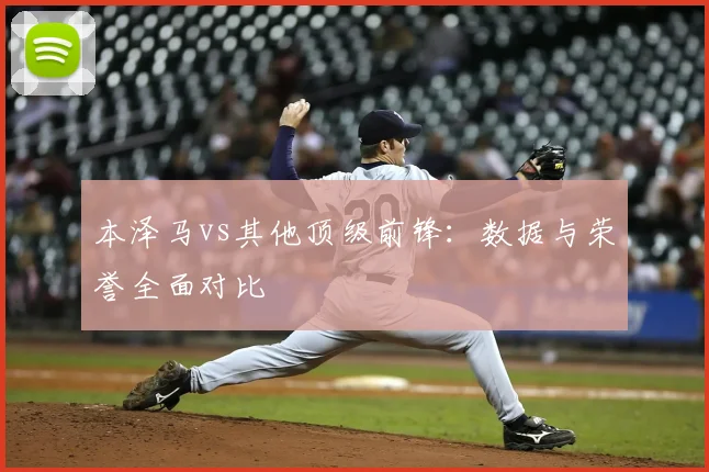 本泽马vs其他顶级前锋：数据与荣誉全面对比